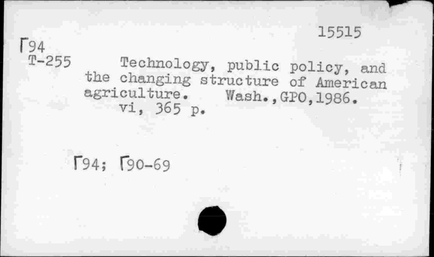 ﻿_	15515
P94
T-255 Technology, public policy, and the changing structure of American agriculture. Wash.,GPO,1986.
vi, 365 p.
f94; T9O-69